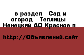  в раздел : Сад и огород » Теплицы . Ненецкий АО,Красное п.